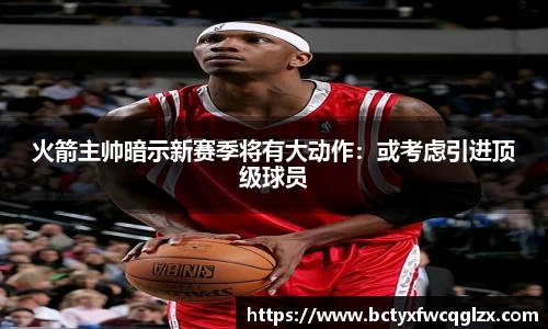 火箭主帅暗示新赛季将有大动作：或考虑引进顶级球员