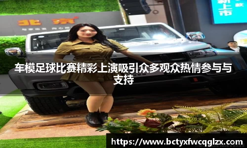 车模足球比赛精彩上演吸引众多观众热情参与与支持