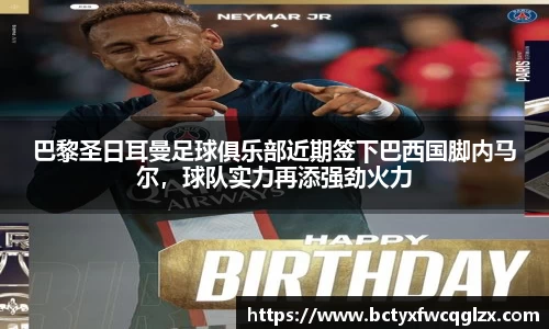 巴黎圣日耳曼足球俱乐部近期签下巴西国脚内马尔，球队实力再添强劲火力