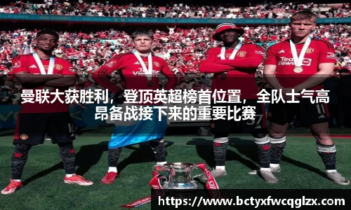曼联大获胜利，登顶英超榜首位置，全队士气高昂备战接下来的重要比赛