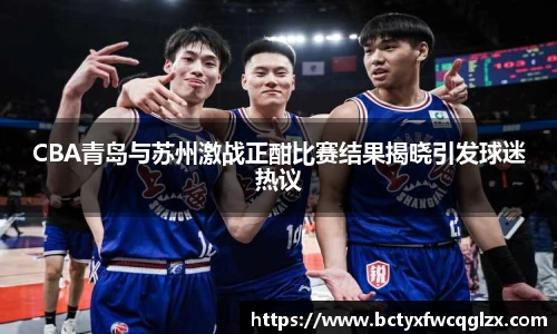 CBA青岛与苏州激战正酣比赛结果揭晓引发球迷热议