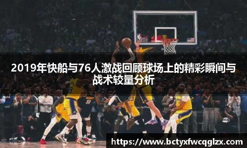 2019年快船与76人激战回顾球场上的精彩瞬间与战术较量分析
