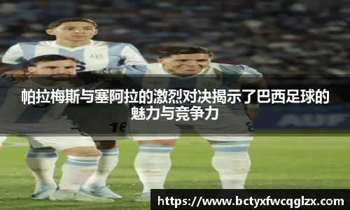 帕拉梅斯与塞阿拉的激烈对决揭示了巴西足球的魅力与竞争力