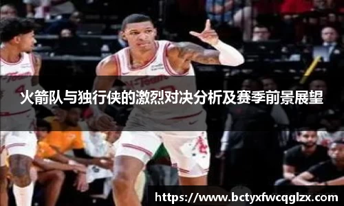 火箭队与独行侠的激烈对决分析及赛季前景展望