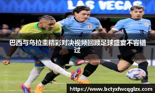 巴西与乌拉圭精彩对决视频回顾足球盛宴不容错过