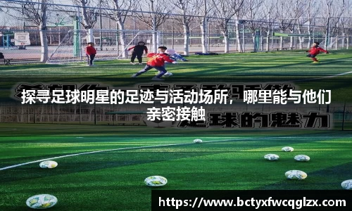 探寻足球明星的足迹与活动场所，哪里能与他们亲密接触