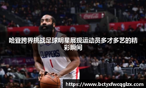 哈登跨界挑战足球明星展现运动员多才多艺的精彩瞬间