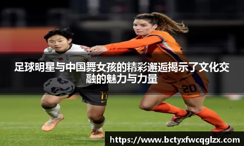 足球明星与中国舞女孩的精彩邂逅揭示了文化交融的魅力与力量